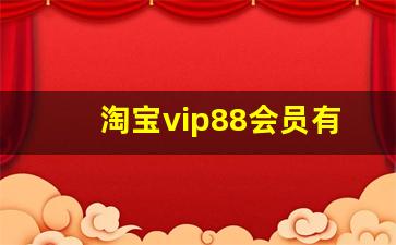 淘宝vip88会员有用吗_淘宝88会员开通价值