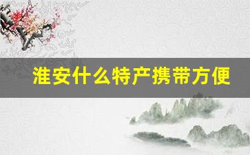 淮安什么特产携带方便_淮安可以送人的特产在哪里买