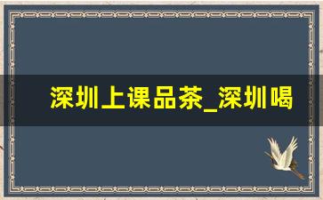 深圳上课品茶_深圳喝茶资源