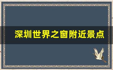 深圳世界之窗附近景点_深圳地铁直达的免费景点