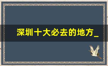 深圳十大必去的地方_深圳必去48个免费景点