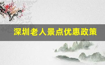 深圳老人景点优惠政策_深圳60岁老人补助150