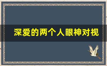 深爱的两个人眼神对视_敢跟别人对视的人厉害吗