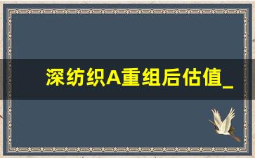 深纺织A重组后估值_如何看待深纺织A重组