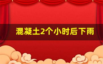 混凝土2个小时后下雨_水泥铺好后5个小时下雨