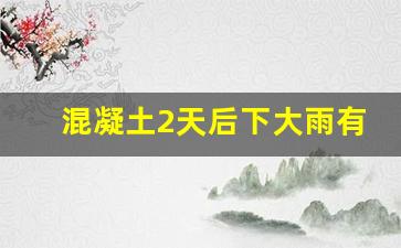 混凝土2天后下大雨有影响吗_混凝土多久才不怕暴雨