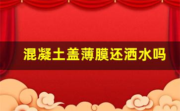 混凝土盖薄膜还洒水吗_夏天混凝土35度多久浇水