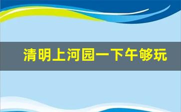 清明上河园一下午够玩吗_清明上河园怎么买票便宜