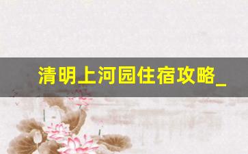 清明上河园住宿攻略_清明上河园120票价包含什么