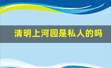 清明上河园是私人的吗_清明上河图