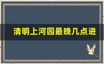 清明上河园最晚几点进去_清明上河园晚上几点开始