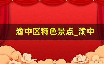 渝中区特色景点_渝中区有什么好玩的景点