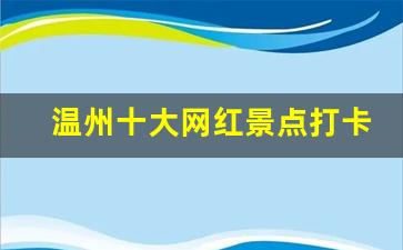 温州十大网红景点打卡地_温州十大名胜古迹