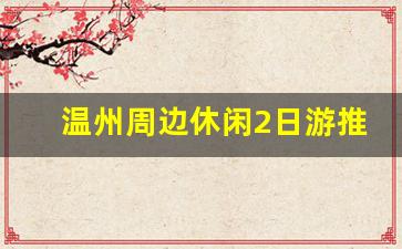 温州周边休闲2日游推荐_温州二日游最佳路线