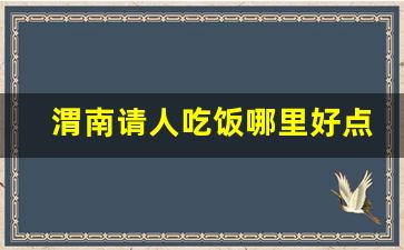 渭南请人吃饭哪里好点_渭南市必去馆子