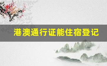 港澳通行证能住宿登记吗_港澳通行证可以住多久