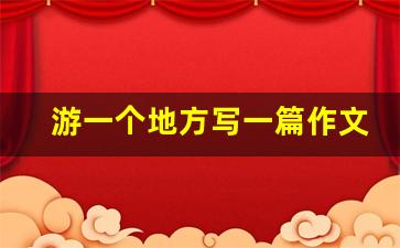 游一个地方写一篇作文300字_写一篇关于写人的作文400字