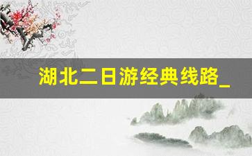 湖北二日游经典线路_武汉周边最佳攻略二日游