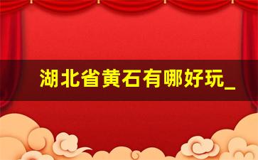 湖北省黄石有哪好玩_黄石旅游很慧玩