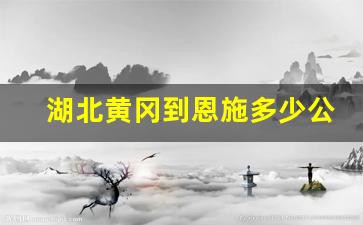 湖北黄冈到恩施多少公里_合肥到湖北黄冈多少公里