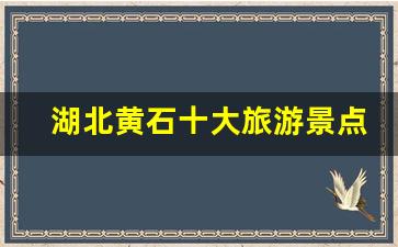 湖北黄石十大旅游景点_黄石周边短途自驾游景点