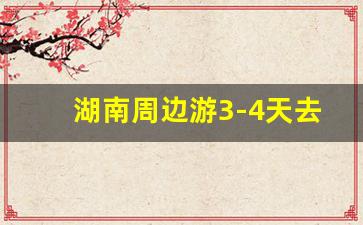 湖南周边游3-4天去哪里_带孩子必去的30个地方