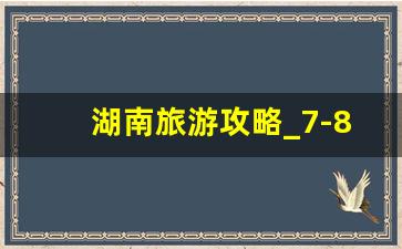 湖南旅游攻略_7-8月旅游国内最佳地