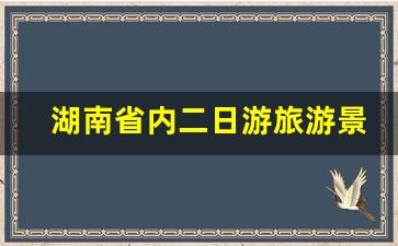 湖南省内二日游旅游景点推荐_湖南冷门但很美的地方