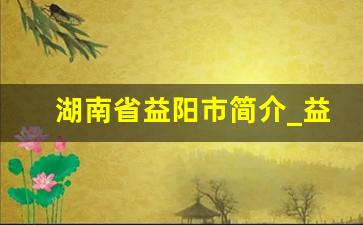 湖南省益阳市简介_益阳在湖南排名第几