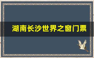 湖南长沙世界之窗门票价格_世界之窗门票多少钱一个人