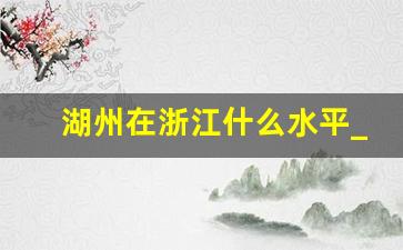 湖州在浙江什么水平_湖州人生活水平怎么样