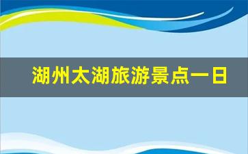 湖州太湖旅游景点一日游_湖州最值得去的5个地方