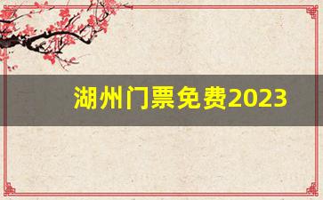 湖州门票免费2023