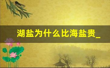 湖盐为什么比海盐贵_四种食盐最好扔掉