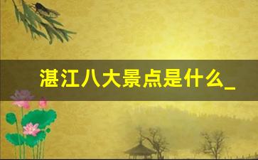 湛江八大景点是什么_湛江十里军港什么时间开放