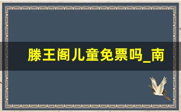 滕王阁儿童免票吗_南昌本地人去滕王阁要门票吗