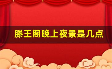 滕王阁晚上夜景是几点到几点_南昌滕王阁晚上开放吗