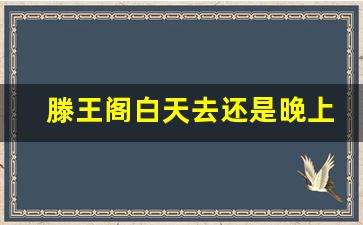 滕王阁白天去还是晚上去比较好_滕王阁夜场票怎么买