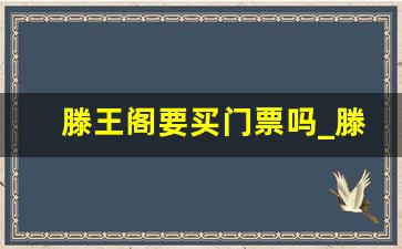 滕王阁要买门票吗_滕王阁登阁算门票里面的吗