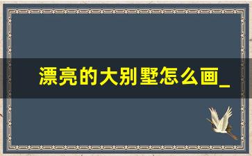 漂亮的大别墅怎么画_如何画出一个漂亮的小别墅