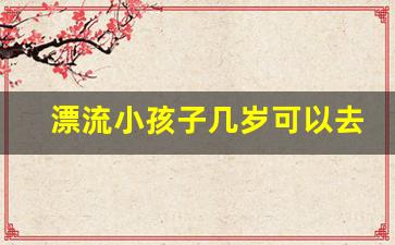 漂流小孩子几岁可以去_四川漂流排名前十