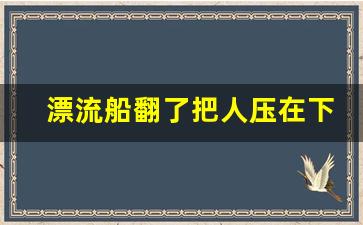 漂流船翻了把人压在下面怎么自救