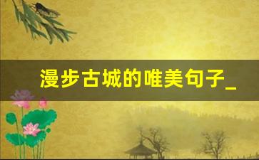 漫步古城的唯美句子_古巷悠悠岁月深,青石老街印旧痕