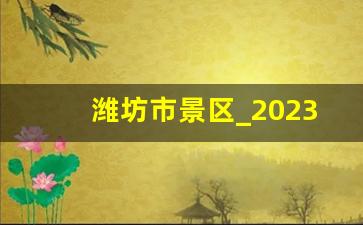 潍坊市景区_2023潍坊免费景区一览表