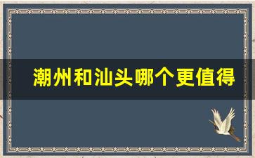 潮州和汕头哪个更值得去_潮汕最值得去的地方