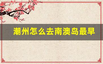 潮州怎么去南澳岛最早几点_潮州去南澳自助游攻略