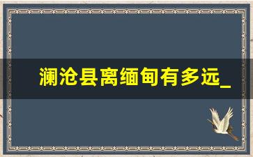 澜沧县离缅甸有多远_澜沧县到缅北多少公里