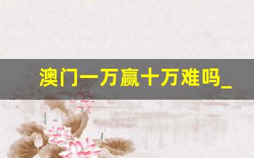 澳门一万赢十万难吗_澳门三万赢了100万