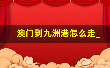 澳门到九洲港怎么走_澳门湾仔口岸轮渡时间