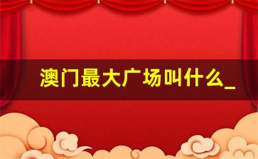 澳门最大广场叫什么_澳门最大的购物中心在哪里